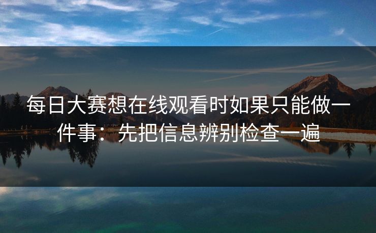 每日大赛想在线观看时如果只能做一件事：先把信息辨别检查一遍