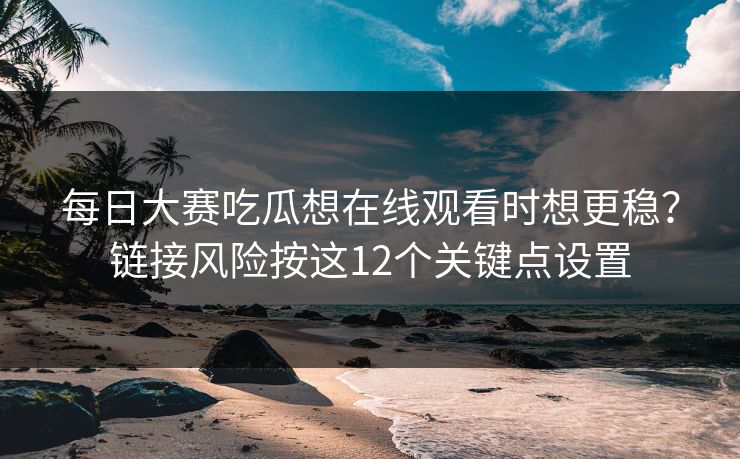 每日大赛吃瓜想在线观看时想更稳？链接风险按这12个关键点设置