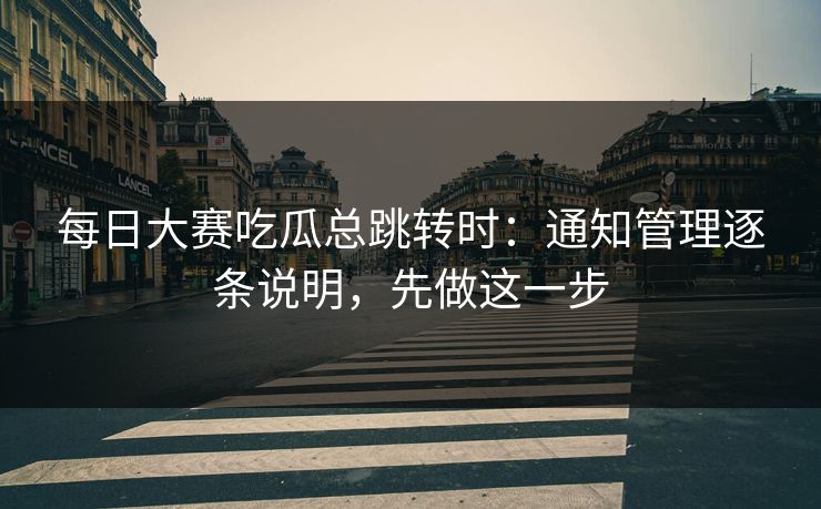 每日大赛吃瓜总跳转时：通知管理逐条说明，先做这一步