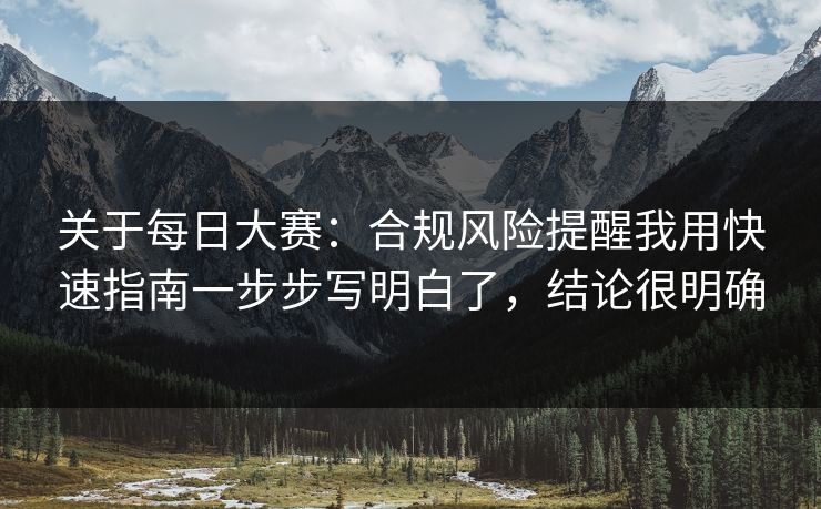 关于每日大赛：合规风险提醒我用快速指南一步步写明白了，结论很明确  第1张