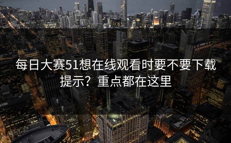 每日大赛51想在线观看时要不要下载提示？重点都在这里