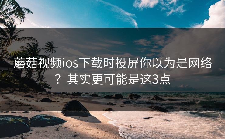 蘑菇视频ios下载时投屏你以为是网络？其实更可能是这3点  第1张