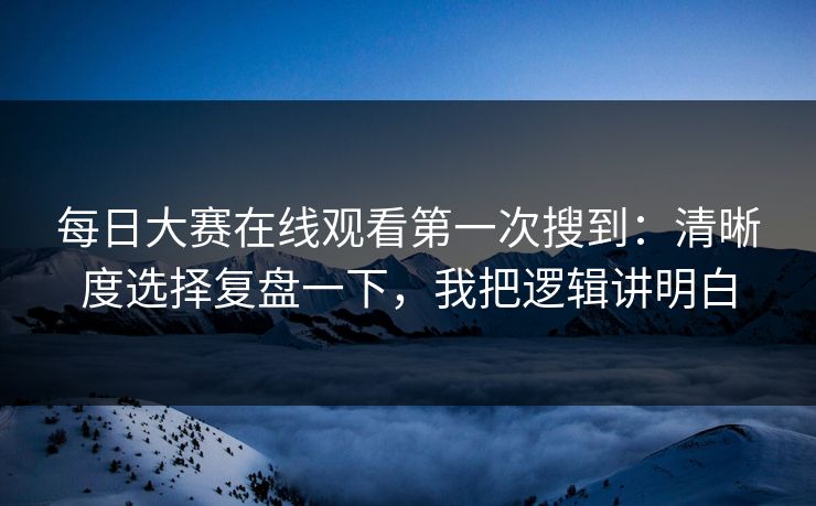 每日大赛在线观看第一次搜到：清晰度选择复盘一下，我把逻辑讲明白