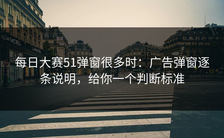 每日大赛51弹窗很多时：广告弹窗逐条说明，给你一个判断标准  第1张
