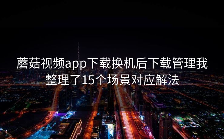 蘑菇视频app下载换机后下载管理我整理了15个场景对应解法  第1张