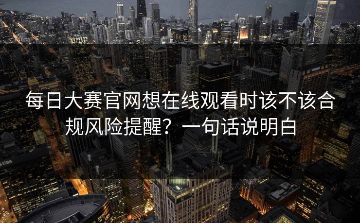 每日大赛官网想在线观看时该不该合规风险提醒？一句话说明白
