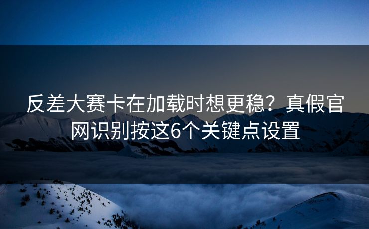 反差大赛卡在加载时想更稳？真假官网识别按这6个关键点设置