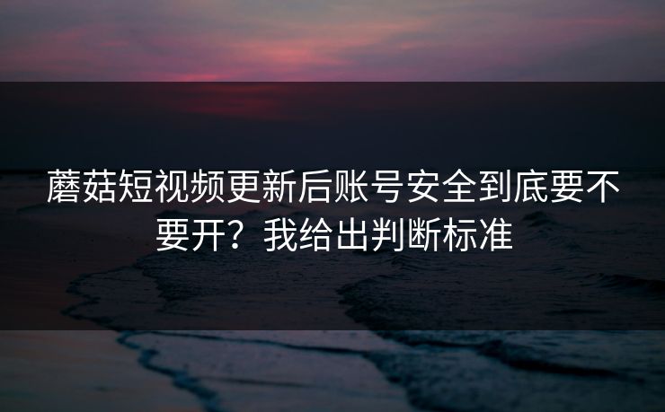 蘑菇短视频更新后账号安全到底要不要开？我给出判断标准