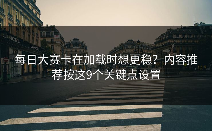 每日大赛卡在加载时想更稳？内容推荐按这9个关键点设置