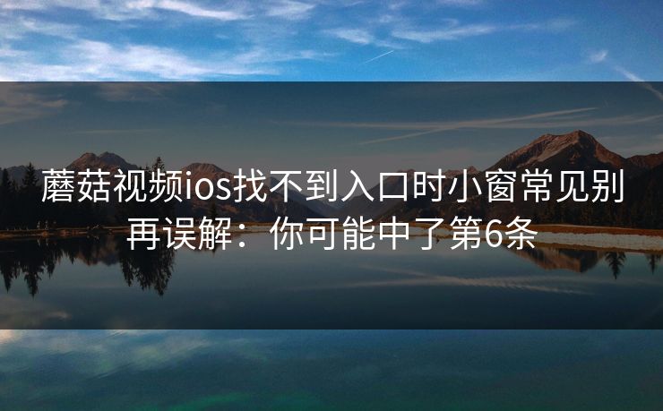 蘑菇视频ios找不到入口时小窗常见别再误解：你可能中了第6条