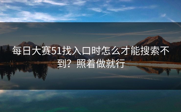 每日大赛51找入口时怎么才能搜索不到？照着做就行