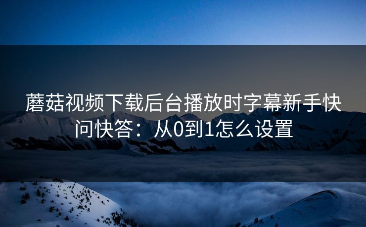 蘑菇视频下载后台播放时字幕新手快问快答：从0到1怎么设置