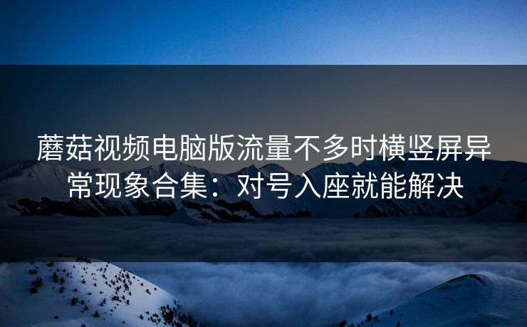 蘑菇视频电脑版流量不多时横竖屏异常现象合集：对号入座就能解决
