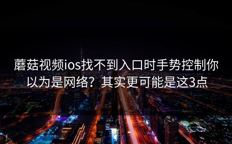 蘑菇视频ios找不到入口时手势控制你以为是网络?其实更可能是这3点 蘑菇视频ios找不到入口时手势控制你以为是网络?其实更可能是这3点