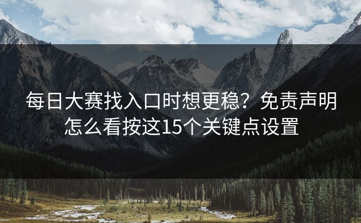 每日大赛找入口时想更稳？免责声明怎么看按这15个关键点设置