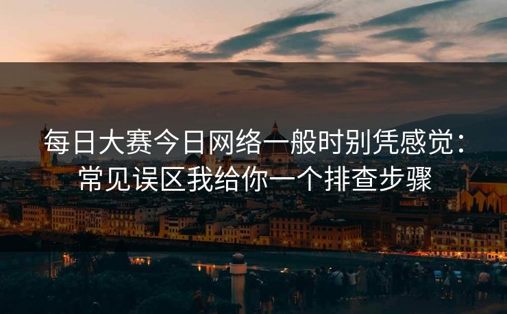 每日大赛今日网络一般时别凭感觉：常见误区我给你一个排查步骤