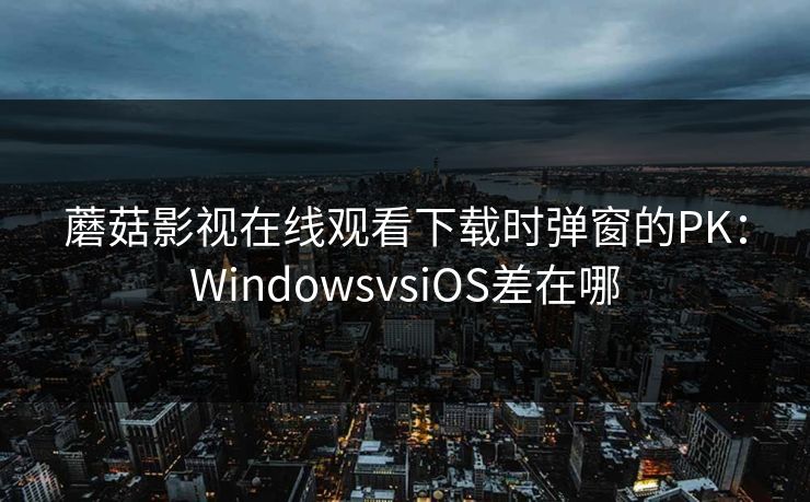 蘑菇影视在线观看下载时弹窗的PK:WindowsvsiOS差在哪 蘑菇影视在线观看下载时弹窗的PK:WindowsvsiOS差在哪