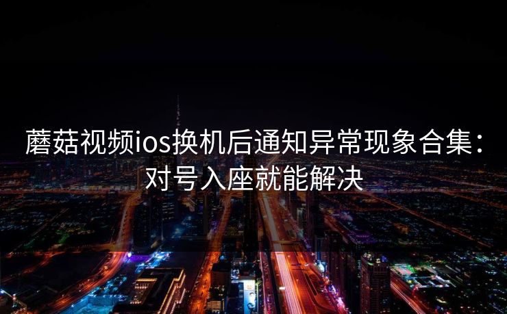 蘑菇视频ios换机后通知异常现象合集：对号入座就能解决