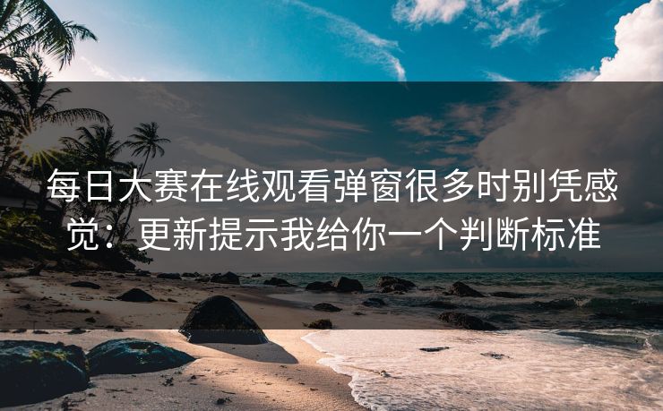 每日大赛在线观看弹窗很多时别凭感觉：更新提示我给你一个判断标准