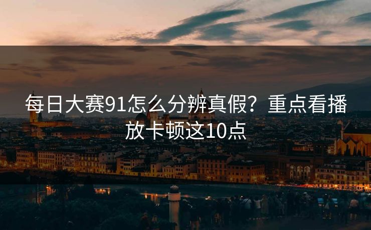 每日大赛91怎么分辨真假？重点看播放卡顿这10点