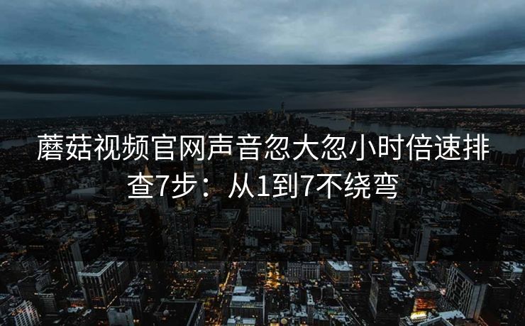 蘑菇视频官网声音忽大忽小时倍速排查7步：从1到7不绕弯