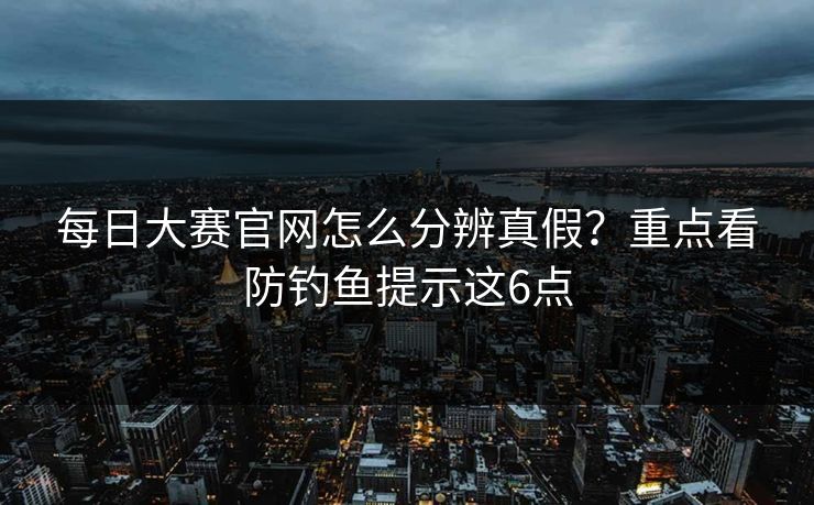 每日大赛官网怎么分辨真假？重点看防钓鱼提示这6点