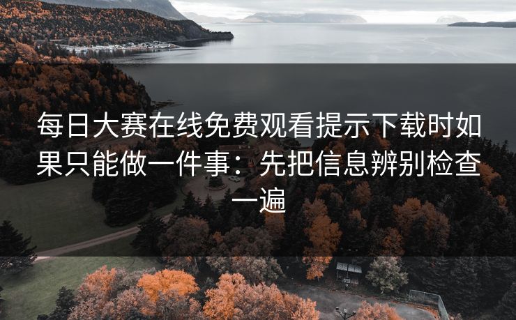 每日大赛在线免费观看提示下载时如果只能做一件事：先把信息辨别检查一遍
