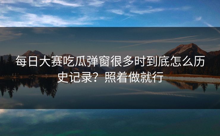 每日大赛吃瓜弹窗很多时到底怎么历史记录？照着做就行