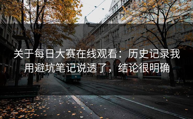 关于每日大赛在线观看:历史记录我用避坑笔记说透了,结论很明确 第1张 关于每日大赛在线观看:历史记录我用避坑笔记说透了,结论很明确 第1张