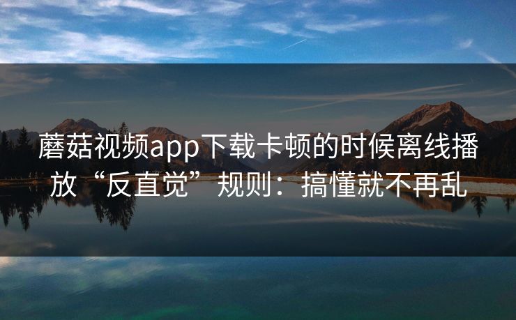 蘑菇视频app下载卡顿的时候离线播放“反直觉”规则：搞懂就不再乱  第1张