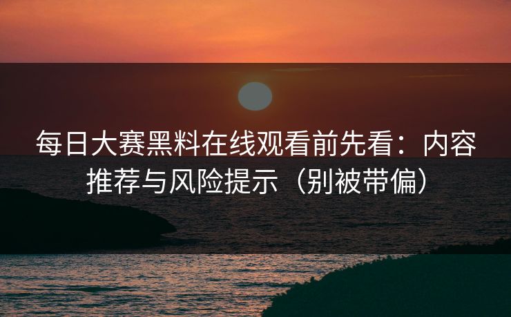 每日大赛黑料在线观看前先看:内容推荐与风险提示(别被带偏) 每日大赛黑料在线观看前先看:内容推荐与风险提示(别被带偏)
