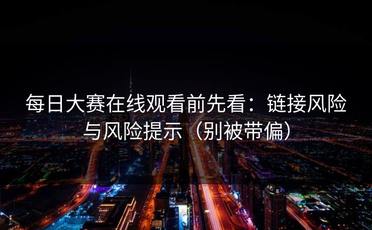 每日大赛在线观看前先看:链接风险与风险提示(别被带偏) 每日大赛在线观看前先看:链接风险与风险提示(别被带偏)