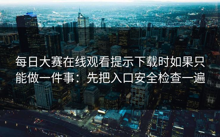 每日大赛在线观看提示下载时如果只能做一件事:先把入口安全检查一遍 每日大赛在线观看提示下载时如果只能做一件事:先把入口安全检查一遍