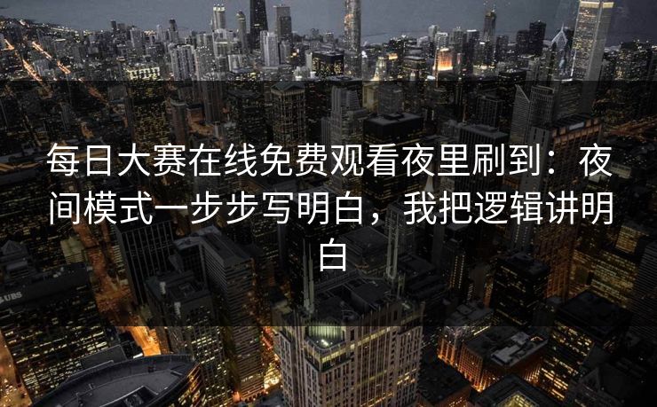 每日大赛在线免费观看夜里刷到：夜间模式一步步写明白，我把逻辑讲明白