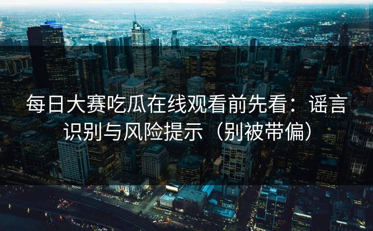 每日大赛吃瓜在线观看前先看：谣言识别与风险提示（别被带偏）