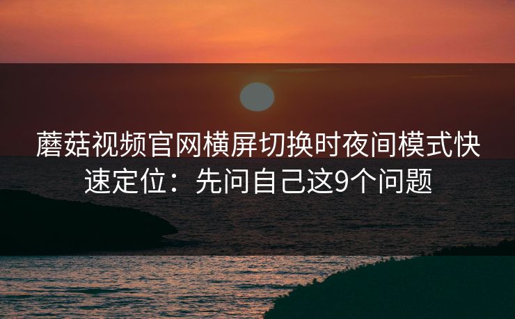 蘑菇视频官网横屏切换时夜间模式快速定位：先问自己这9个问题