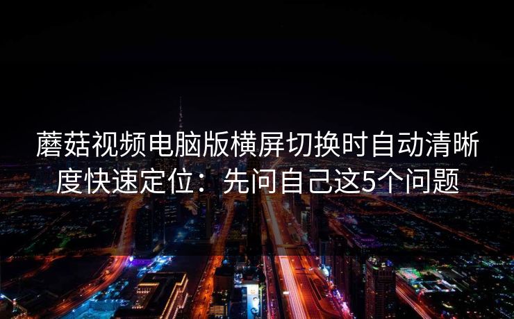 蘑菇视频电脑版横屏切换时自动清晰度快速定位：先问自己这5个问题