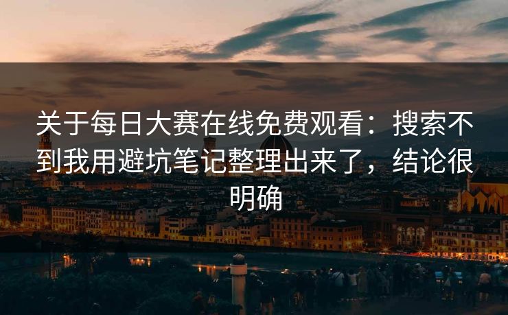 关于每日大赛在线免费观看：搜索不到我用避坑笔记整理出来了，结论很明确  第1张