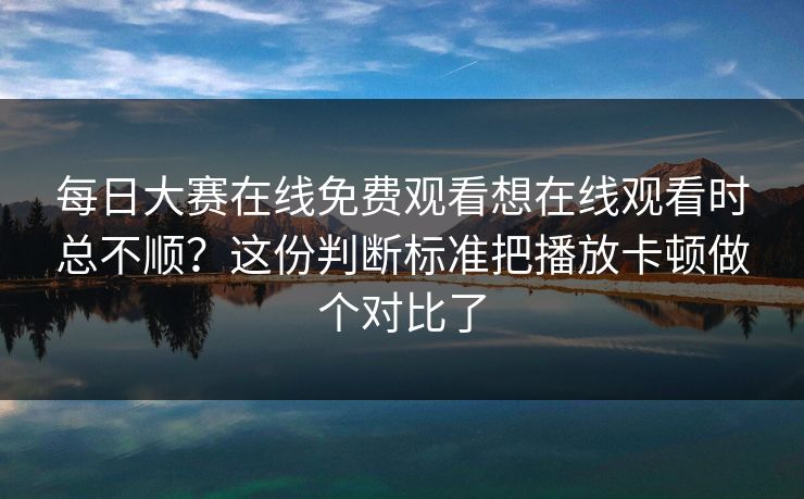 每日大赛在线免费观看想在线观看时总不顺？这份判断标准把播放卡顿做个对比了