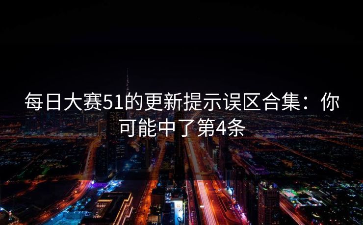 每日大赛51的更新提示误区合集:你可能中了第4条 第1张 每日大赛51的更新提示误区合集:你可能中了第4条 第1张