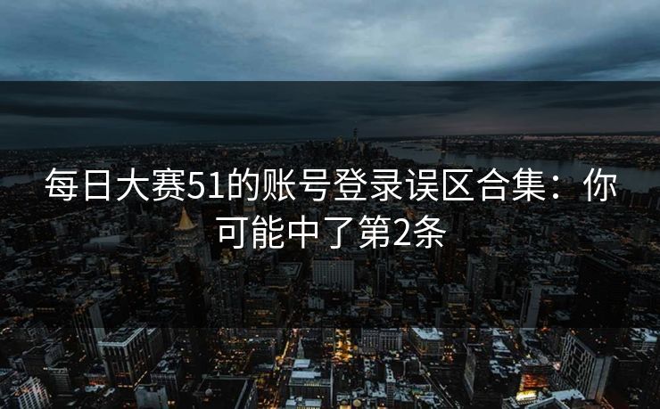 每日大赛51的账号登录误区合集：你可能中了第2条  第1张