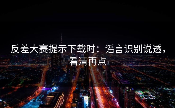 反差大赛提示下载时：谣言识别说透，看清再点