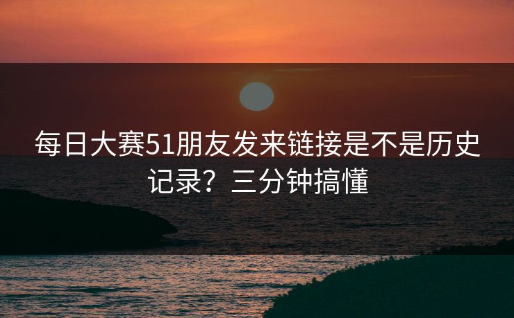 每日大赛51朋友发来链接是不是历史记录？三分钟搞懂  第1张