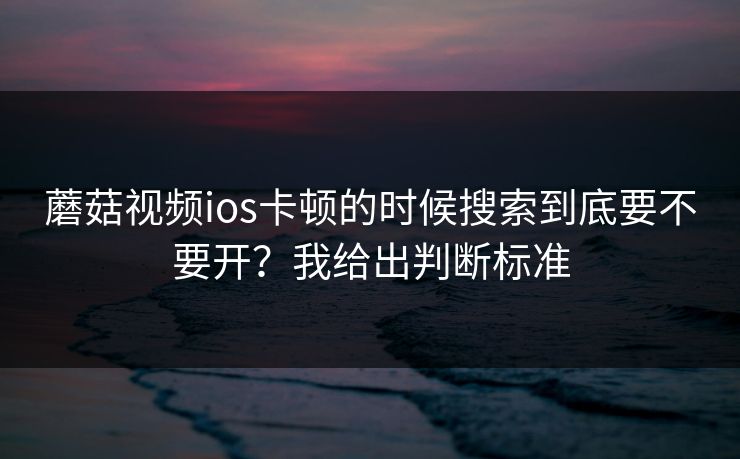 蘑菇视频ios卡顿的时候搜索到底要不要开？我给出判断标准