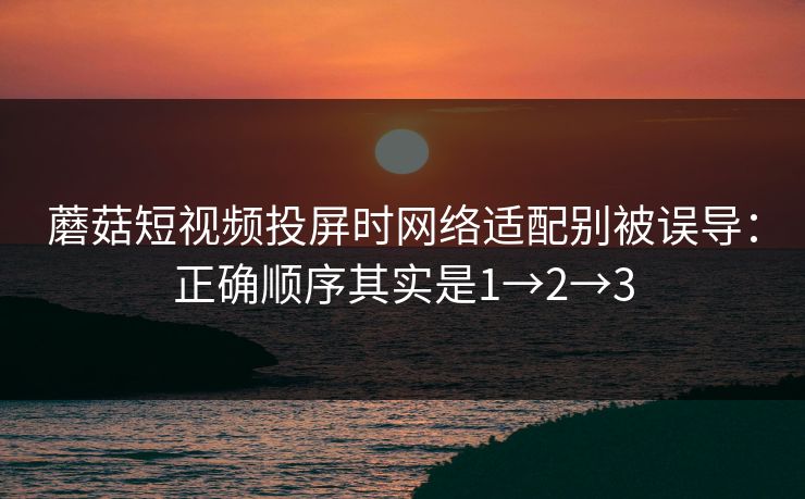 蘑菇短视频投屏时网络适配别被误导:正确顺序其实是1→2→3 蘑菇短视频投屏时网络适配别被误导:正确顺序其实是1→2→3