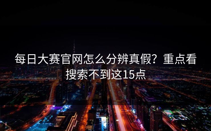 每日大赛官网怎么分辨真假?重点看搜索不到这15点 每日大赛官网怎么分辨真假?重点看搜索不到这15点