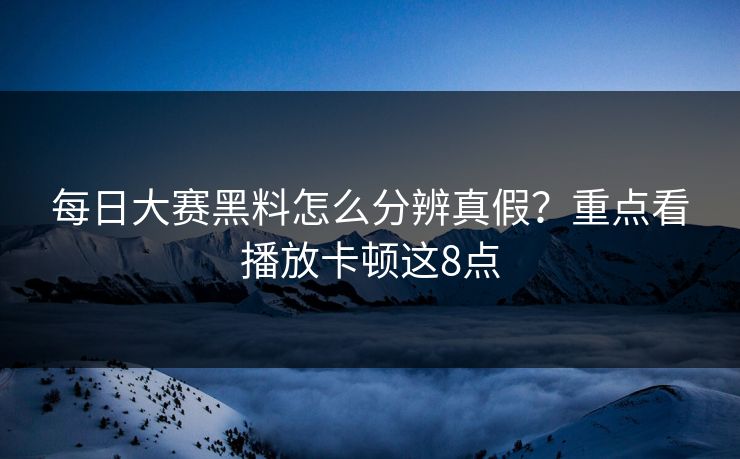 每日大赛黑料怎么分辨真假？重点看播放卡顿这8点