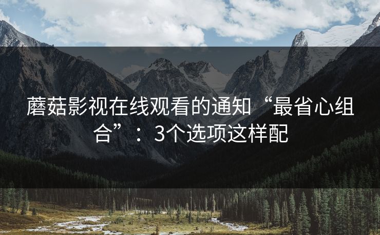 蘑菇影视在线观看的通知“最省心组合”:3个选项这样配 蘑菇影视在线观看的通知“最省心组合”:3个选项这样配