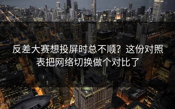 反差大赛想投屏时总不顺？这份对照表把网络切换做个对比了