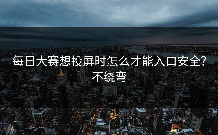 每日大赛想投屏时怎么才能入口安全？不绕弯